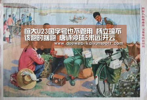 恒大U23国字号也不管用 杨立瑜不该跑时瞎跑 唐诗停球5米远|开云 (图2) kaiyun官网首页