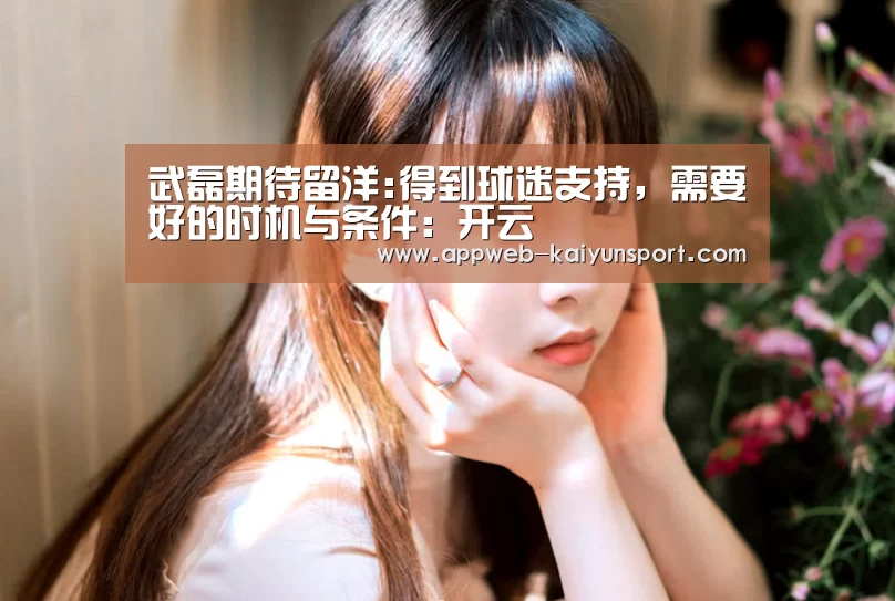 武磊期待留洋:得到球迷支持,需要好的时机与条件:开云 (图1) 开云