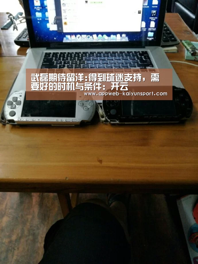 武磊期待留洋:得到球迷支持,需要好的时机与条件:开云 (图3) kaiyun官网首页